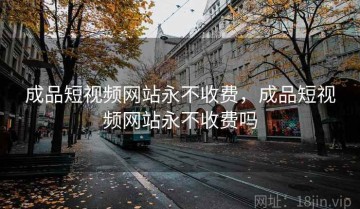 成品短视频网站永不收费，成品短视频网站永不收费吗