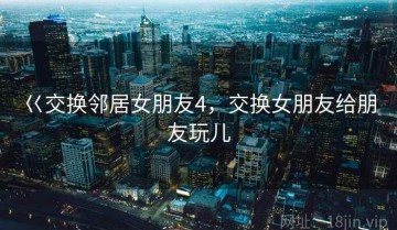 巜交换邻居女朋友4，交换女朋友给朋友玩儿