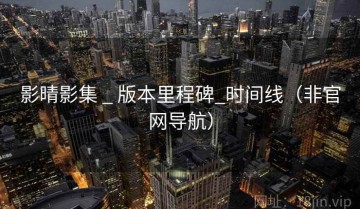 影晴影集 _ 版本里程碑_时间线（非官网导航）