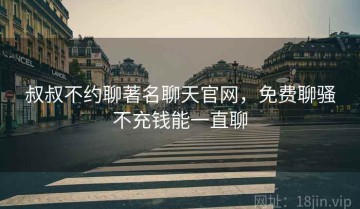 叔叔不约聊著名聊天官网,免费聊骚不充钱能一直聊