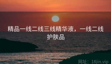 精品一线二线三线精华液，一线二线护肤品
