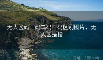 无人区码一码二码三码区别图片,无人区是指