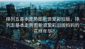 排列五基本走势图新浪爱彩旧版，排列五基本走势图新浪爱彩旧版妈妈的花样年华
