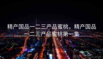 精产国品一二三产品蜜桃,精产国品一二三产品蜜桃第一集
