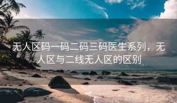 无人区码一码二码三码医生系列，无人区与二线无人区的区别