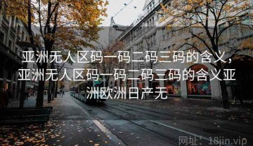 亚洲无人区码一码二码三码的含义，亚洲无人区码一码二码三码的含义亚洲欧洲日产无