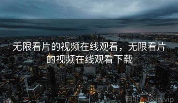 无限看片的视频在线观看，无限看片的视频在线观看下载