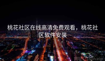 桃花社区在线高清免费观看，桃花社区软件安装