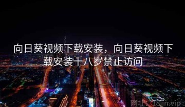 向日葵视频下载安装，向日葵视频下载安装十八岁禁止访问