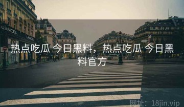 热点吃瓜 今日黑料,热点吃瓜 今日黑料官方
