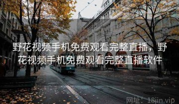 野花视频手机免费观看完整直播，野花视频手机免费观看完整直播软件