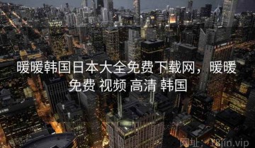 暖暖韩国日本大全免费下载网，暖暖 免费 视频 高清 韩国