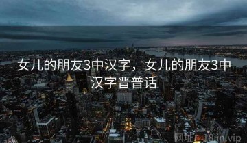 女儿的朋友3中汉字，女儿的朋友3中汉字晋普话