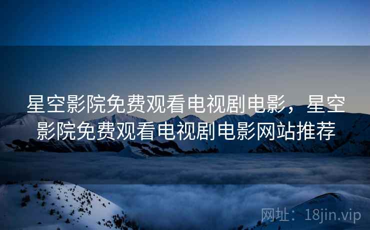 星空影院免费观看电视剧电影，星空影院免费观看电视剧电影网站推荐