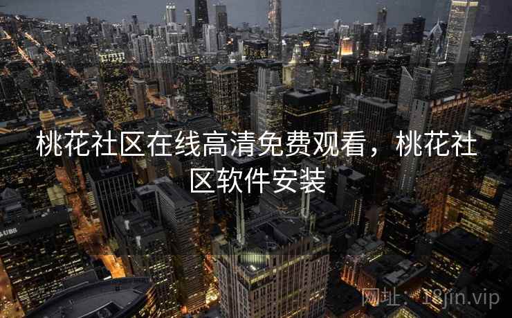 桃花社区在线高清免费观看，桃花社区软件安装