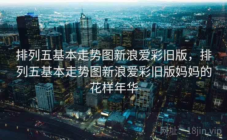 排列五基本走势图新浪爱彩旧版，排列五基本走势图新浪爱彩旧版妈妈的花样年华