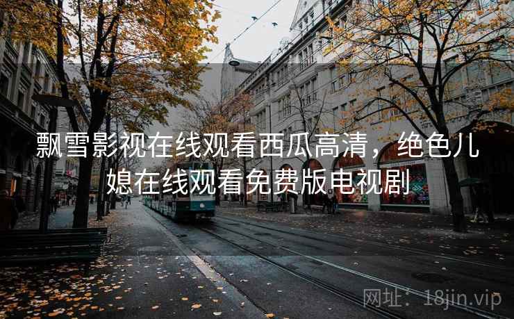 飘雪影视在线观看西瓜高清，绝色儿媳在线观看免费版电视剧