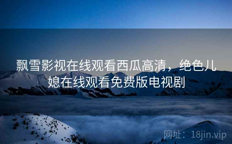 飘雪影视在线观看西瓜高清，绝色儿媳在线观看免费版电视剧