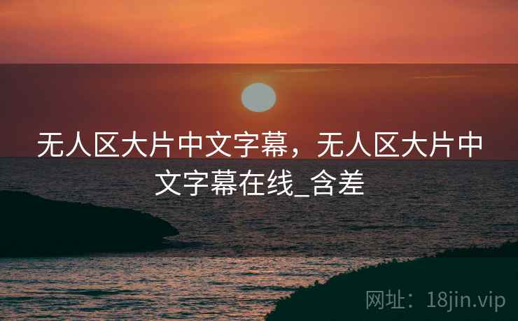 无人区大片中文字幕，无人区大片中文字幕在线_含差