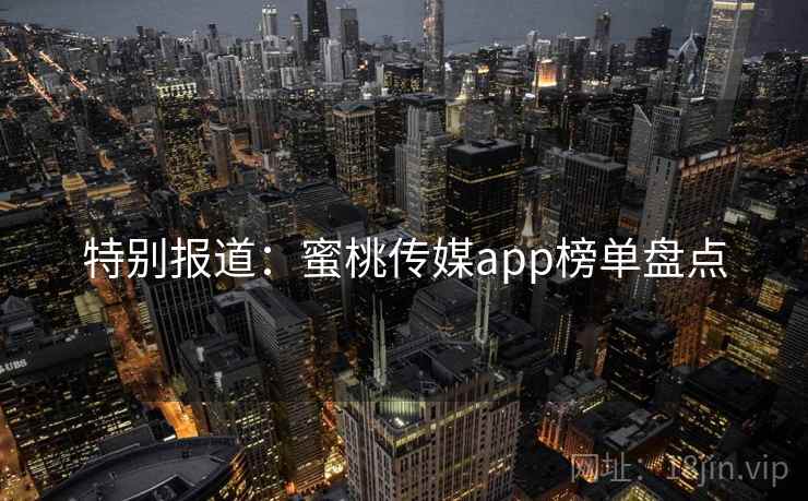 特别报道:蜜桃传媒app榜单盘点 特别报道:蜜桃传媒app榜单盘点