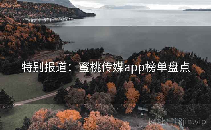 特别报道:蜜桃传媒app榜单盘点 特别报道:蜜桃传媒app榜单盘点