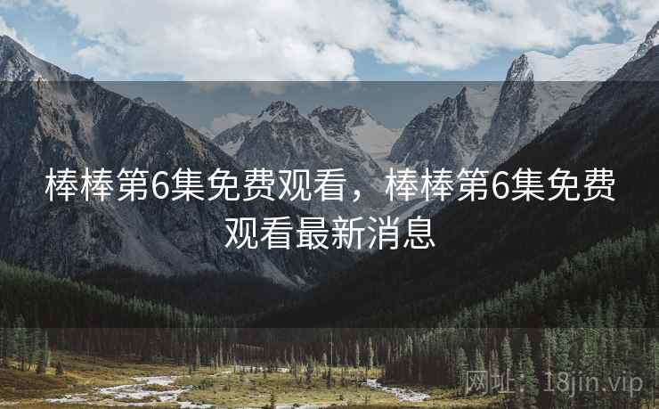 棒棒第6集免费观看，棒棒第6集免费观看最新消息