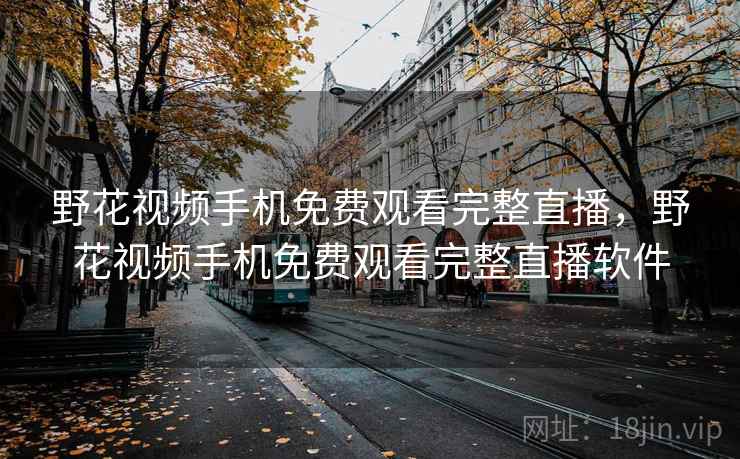 野花视频手机免费观看完整直播，野花视频手机免费观看完整直播软件