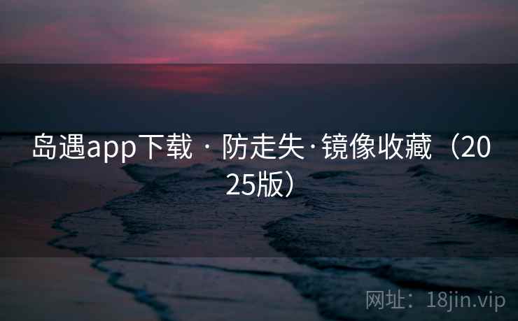 岛遇app下载 · 防走失·镜像收藏（2025版）