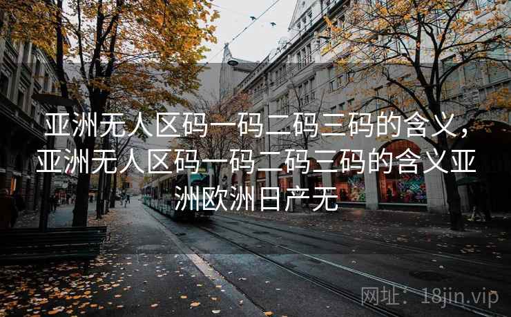 亚洲无人区码一码二码三码的含义，亚洲无人区码一码二码三码的含义亚洲欧洲日产无