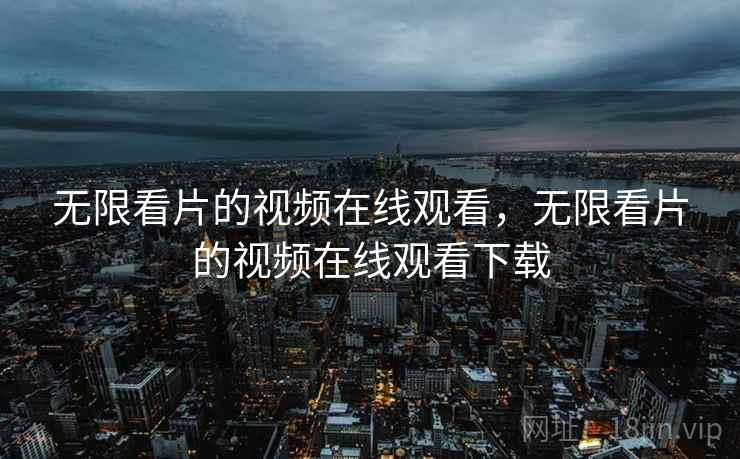 无限看片的视频在线观看，无限看片的视频在线观看下载