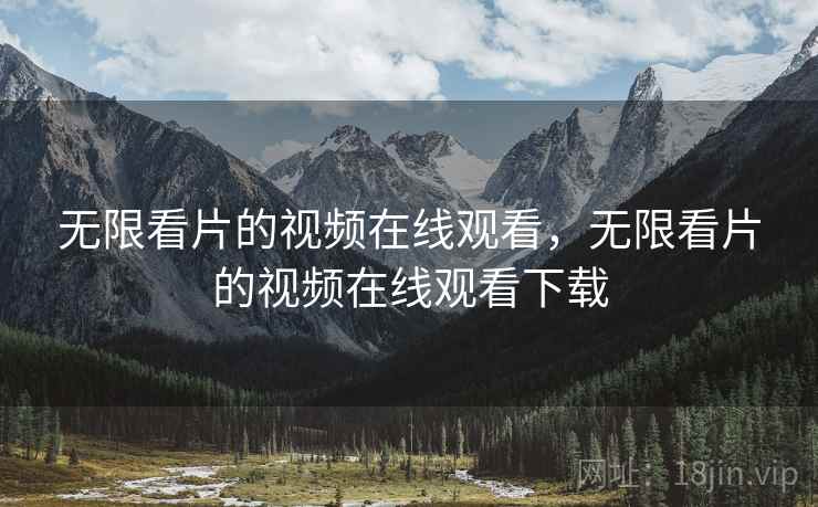 无限看片的视频在线观看，无限看片的视频在线观看下载