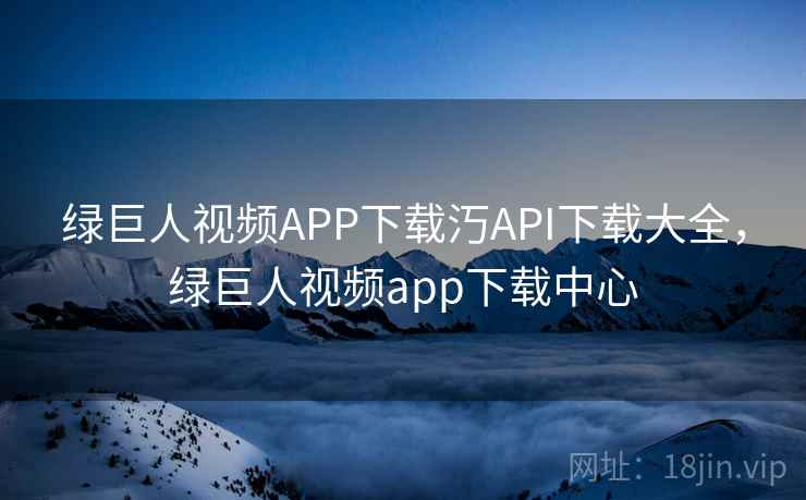 绿巨人视频APP下载汅API下载大全，绿巨人视频app下载中心