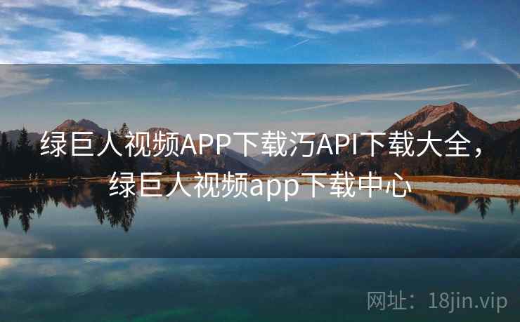 绿巨人视频APP下载汅API下载大全，绿巨人视频app下载中心