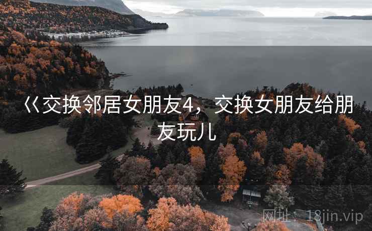 巜交换邻居女朋友4，交换女朋友给朋友玩儿
