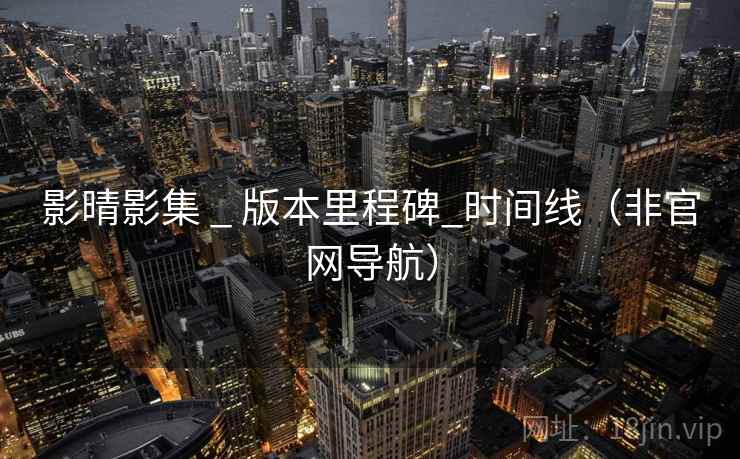 影晴影集 _ 版本里程碑_时间线（非官网导航）