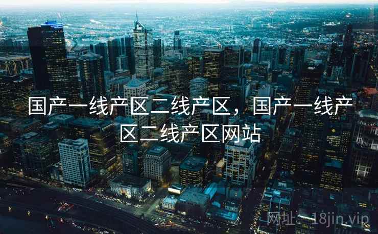 国产一线产区二线产区，国产一线产区二线产区网站