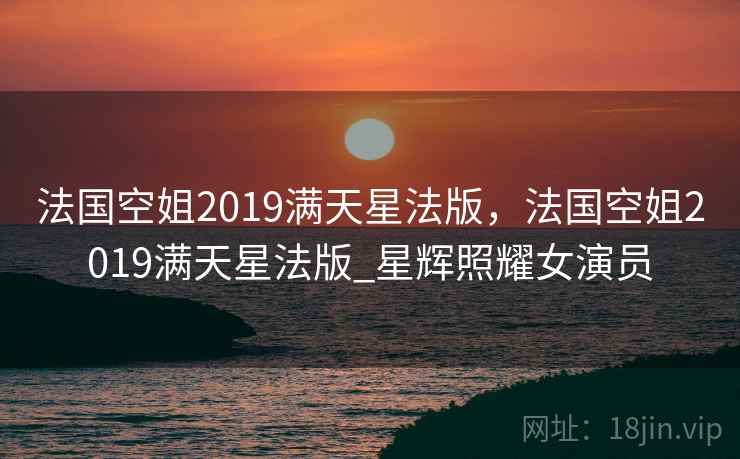 法国空姐2019满天星法版，法国空姐2019满天星法版_星辉照耀女演员