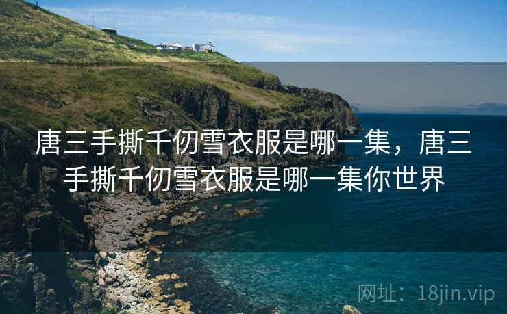 唐三手撕千仞雪衣服是哪一集，唐三手撕千仞雪衣服是哪一集你世界