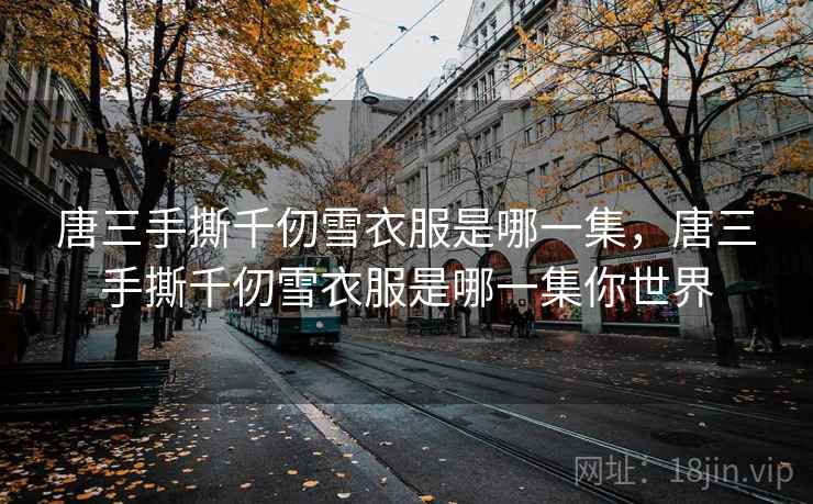 唐三手撕千仞雪衣服是哪一集，唐三手撕千仞雪衣服是哪一集你世界