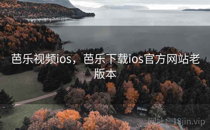 芭乐视频ios，芭乐下载ios官方网站老版本