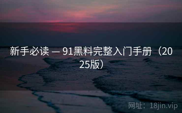 新手必读 — 91黑料完整入门手册（2025版）
