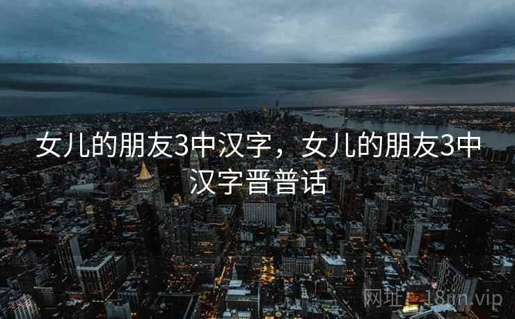 女儿的朋友3中汉字，女儿的朋友3中汉字晋普话