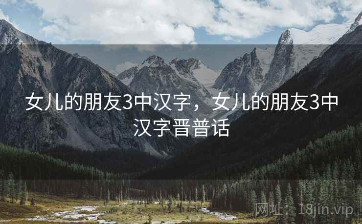 女儿的朋友3中汉字，女儿的朋友3中汉字晋普话
