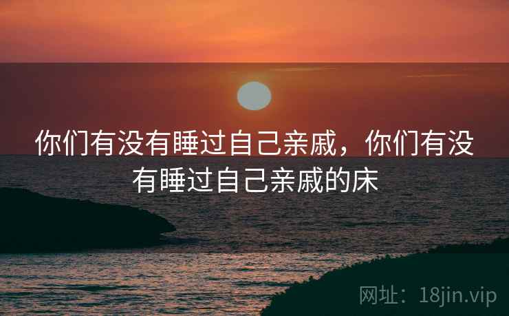 你们有没有睡过自己亲戚，你们有没有睡过自己亲戚的床