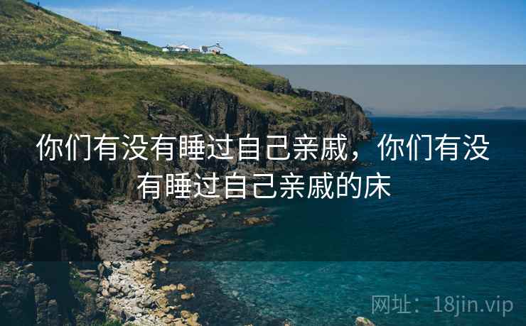 你们有没有睡过自己亲戚，你们有没有睡过自己亲戚的床