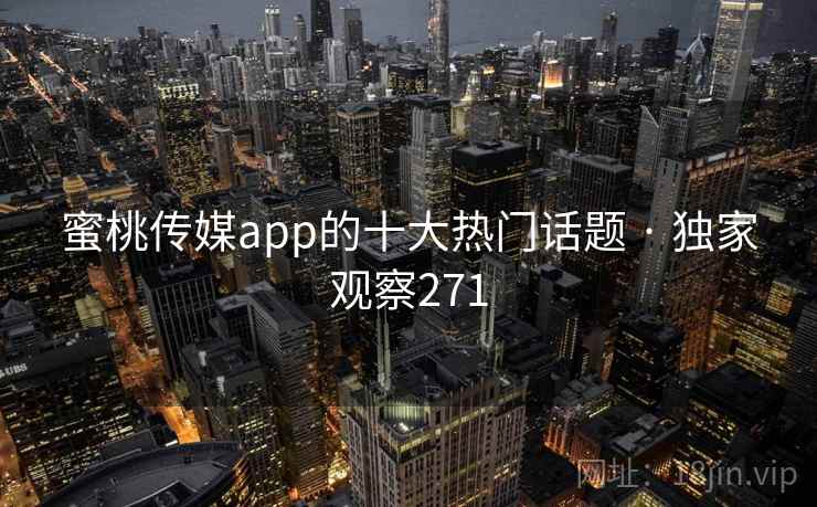 蜜桃传媒app的十大热门话题 · 独家观察271 蜜桃传媒app的十大热门话题 · 独家观察271