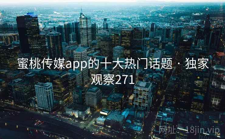 蜜桃传媒app的十大热门话题 · 独家观察271 蜜桃传媒app的十大热门话题 · 独家观察271