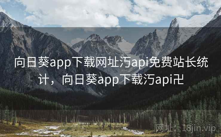 向日葵app下载网址汅api免费站长统计,向日葵app下载汅api卍 向日葵app下载网址汅api免费站长统计,向日葵app下载汅api卍