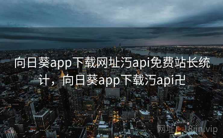 向日葵app下载网址汅api免费站长统计,向日葵app下载汅api卍 向日葵app下载网址汅api免费站长统计,向日葵app下载汅api卍