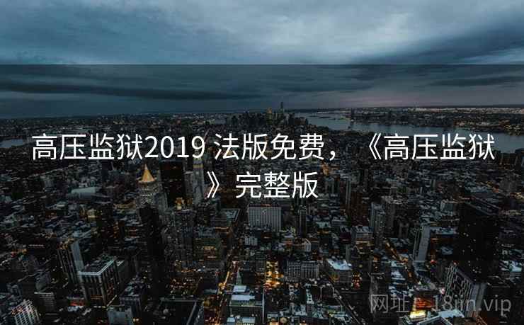 高压监狱2019 法版免费,《高压监狱》完整版 高压监狱2019 法版免费,《高压监狱》完整版